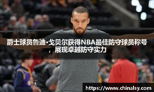 爵士球员鲁迪·戈贝尔获得NBA最佳防守球员称号，展现卓越防守实力